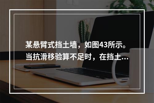 某悬臂式挡土墙，如图43所示。当抗滑移验算不足时，在挡土墙