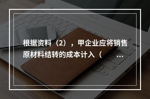 根据资料（2），甲企业应将销售原材料结转的成本计入（　　）。