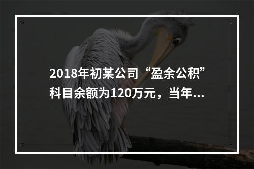 2018年初某公司“盈余公积”科目余额为120万元，当年实现