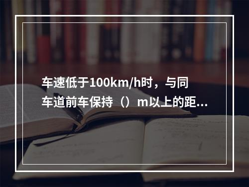 车速低于100km/h时，与同车道前车保持（）m以上的距离