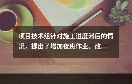 项目技术组针对施工进度滞后的情况，提出了增加夜班作业、改进施