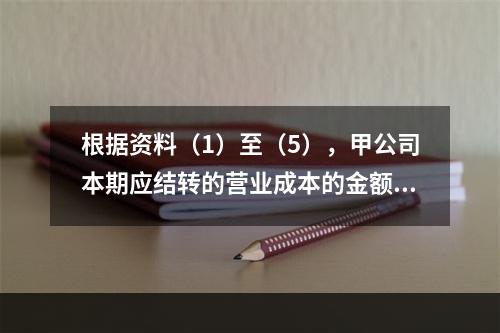 根据资料（1）至（5），甲公司本期应结转的营业成本的金额是（