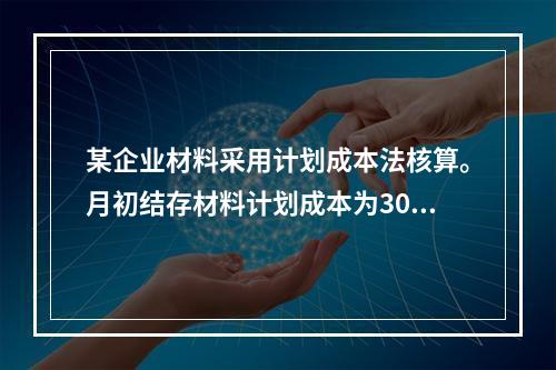 某企业材料采用计划成本法核算。月初结存材料计划成本为30万元