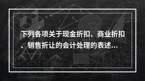 下列各项关于现金折扣、商业折扣、销售折让的会计处理的表述中，