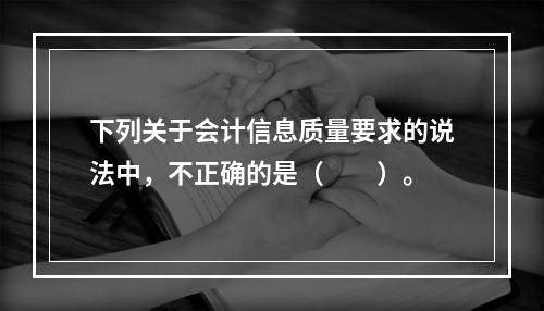 下列关于会计信息质量要求的说法中，不正确的是（　　）。