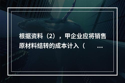 根据资料（2），甲企业应将销售原材料结转的成本计入（　　）。