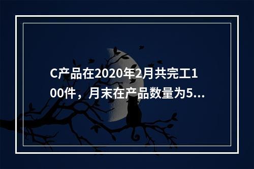 C产品在2020年2月共完工100件，月末在产品数量为50件