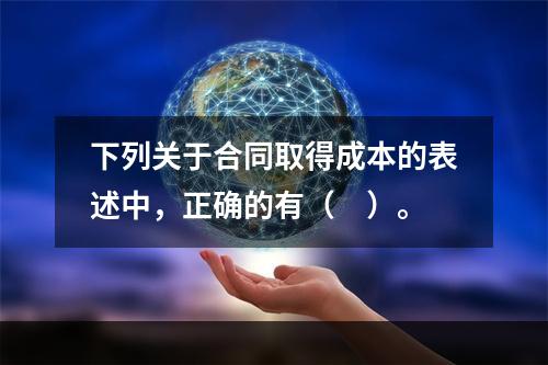 下列关于合同取得成本的表述中，正确的有（　）。