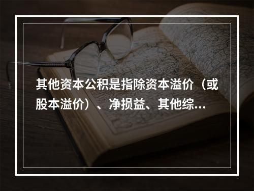 其他资本公积是指除资本溢价（或股本溢价）、净损益、其他综合收