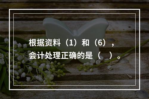 根据资料（1）和（6），会计处理正确的是（　）。