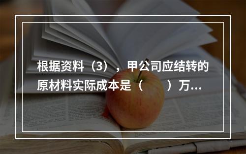 根据资料（3），甲公司应结转的原材料实际成本是（　　）万元。