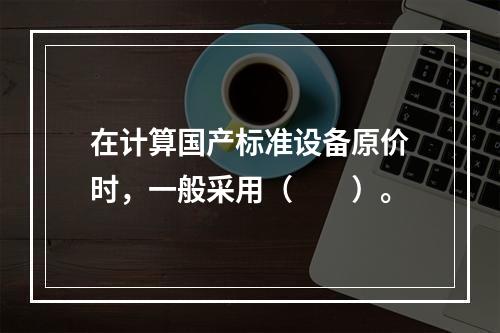 在计算国产标准设备原价时，一般采用（　　）。