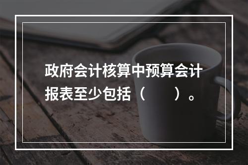 政府会计核算中预算会计报表至少包括（　　）。