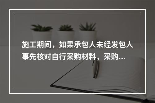 施工期间，如果承包人未经发包人事先核对自行采购材料，采购完成