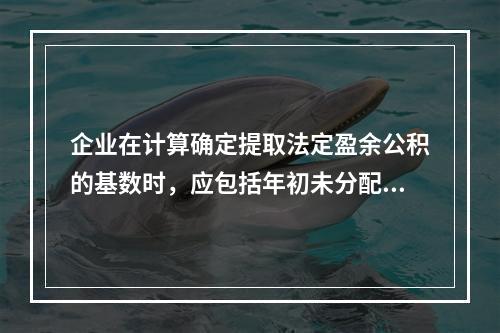 企业在计算确定提取法定盈余公积的基数时，应包括年初未分配利润