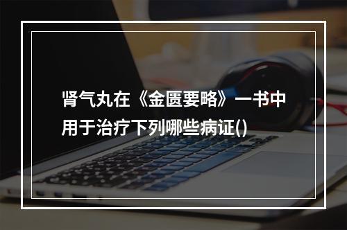 肾气丸在《金匮要略》一书中用于治疗下列哪些病证()