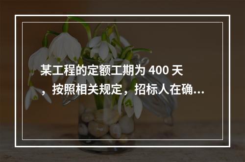 某工程的定额工期为 400 天，按照相关规定，招标人在确定合