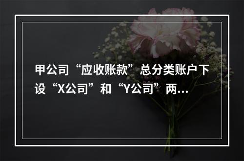 甲公司“应收账款”总分类账户下设“X公司”和“Y公司”两个明