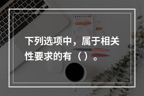 下列选项中，属于相关性要求的有（ ）。