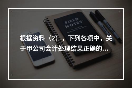 根据资料（2），下列各项中，关于甲公司会计处理结果正确的是（