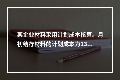 某企业材料采用计划成本核算。月初结存材料的计划成本为130万