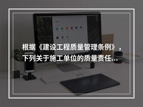 根据《建设工程质量管理条例》，下列关于施工单位的质量责任和义