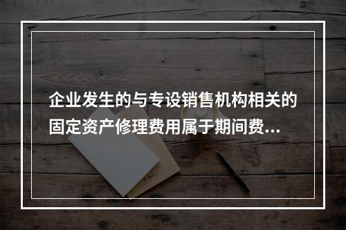 企业发生的与专设销售机构相关的固定资产修理费用属于期间费用。