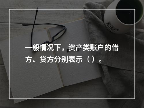 一般情况下，资产类账户的借方、贷方分别表示（ ）。