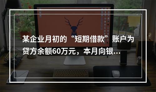 某企业月初的“短期借款”账户为贷方余额60万元，本月向银行借