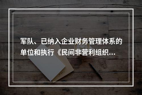 军队、已纳入企业财务管理体系的单位和执行《民间非营利组织会计