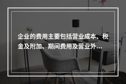 企业的费用主要包括营业成本、税金及附加、期间费用及营业外支出