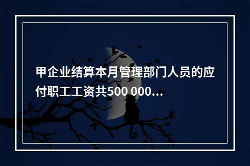 甲企业结算本月管理部门人员的应付职工工资共500 000元，