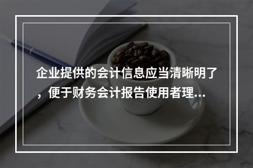 企业提供的会计信息应当清晰明了，便于财务会计报告使用者理解和