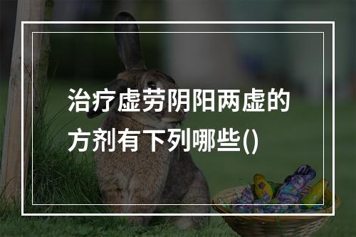 治疗虚劳阴阳两虚的方剂有下列哪些()