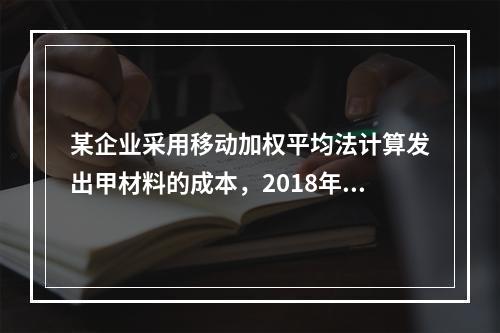 某企业采用移动加权平均法计算发出甲材料的成本，2018年4月