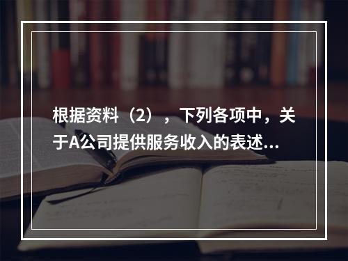 根据资料（2），下列各项中，关于A公司提供服务收入的表述正确