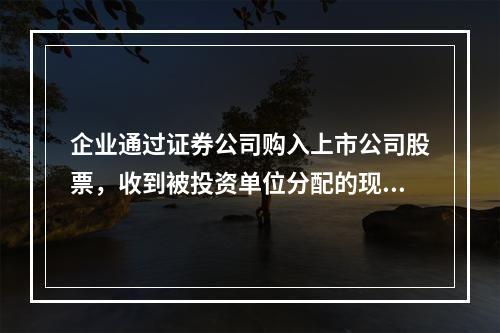 企业通过证券公司购入上市公司股票，收到被投资单位分配的现金股