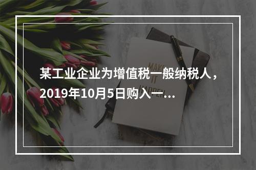 某工业企业为增值税一般纳税人，2019年10月5日购入一批材