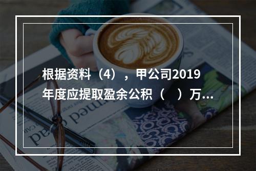 根据资料（4），甲公司2019年度应提取盈余公积（　）万元。