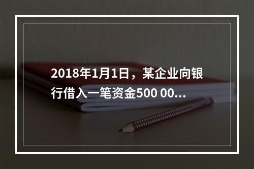 2018年1月1日，某企业向银行借入一笔资金500 000元