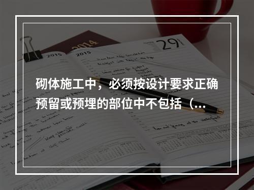 砌体施工中，必须按设计要求正确预留或预埋的部位中不包括（　