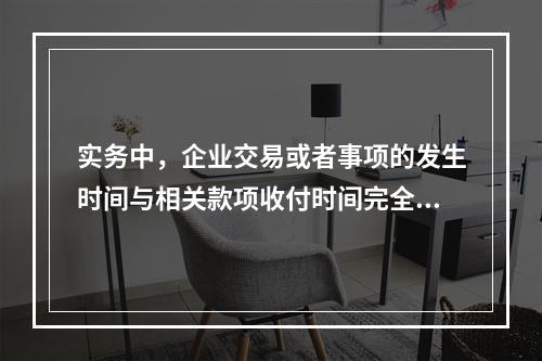 实务中，企业交易或者事项的发生时间与相关款项收付时间完全一致