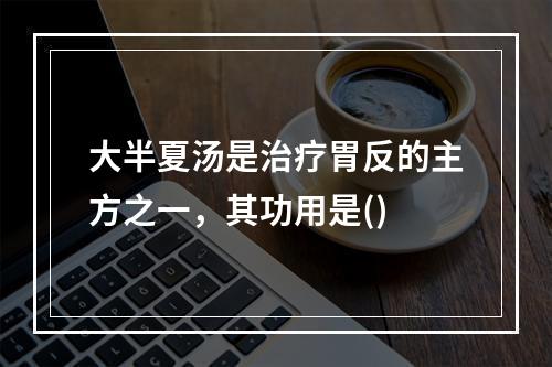 大半夏汤是治疗胃反的主方之一，其功用是()