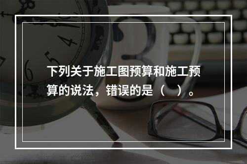 下列关于施工图预算和施工预算的说法，错误的是（　）。