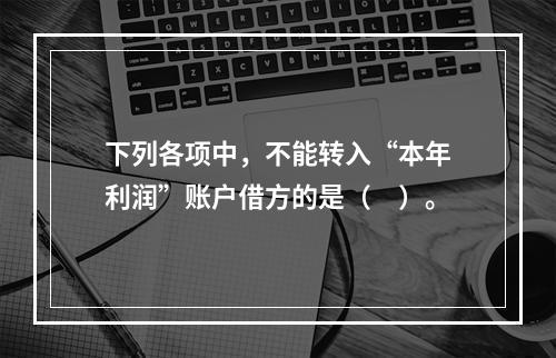 下列各项中，不能转入“本年利润”账户借方的是（　）。