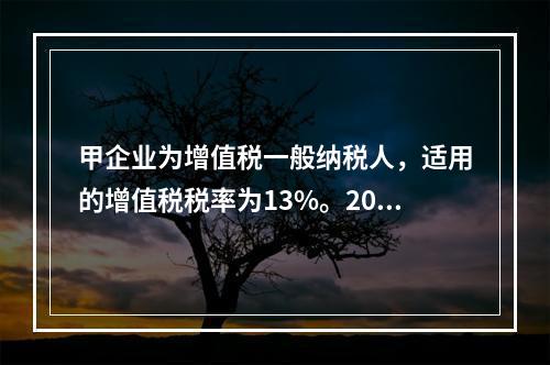 甲企业为增值税一般纳税人，适用的增值税税率为13%。2019