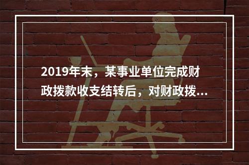 2019年末，某事业单位完成财政拨款收支结转后，对财政拨款结