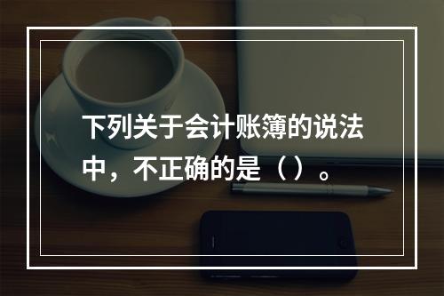 下列关于会计账簿的说法中，不正确的是（ ）。