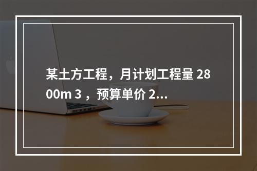 某土方工程，月计划工程量 2800m 3 ，预算单价 25