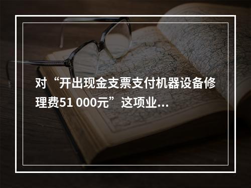 对“开出现金支票支付机器设备修理费51 000元”这项业务，